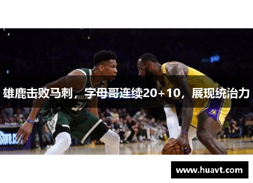 雄鹿击败马刺，字母哥连续20+10，展现统治力