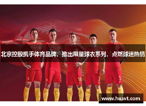 北京控股携手体育品牌，推出限量球衣系列，点燃球迷热情