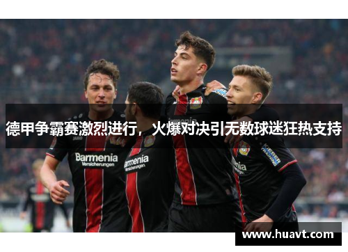 德甲争霸赛激烈进行，火爆对决引无数球迷狂热支持